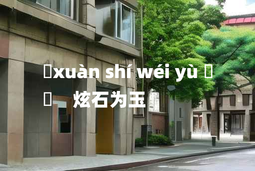 
	xuàn shí wéi yù 	
	    炫石为玉