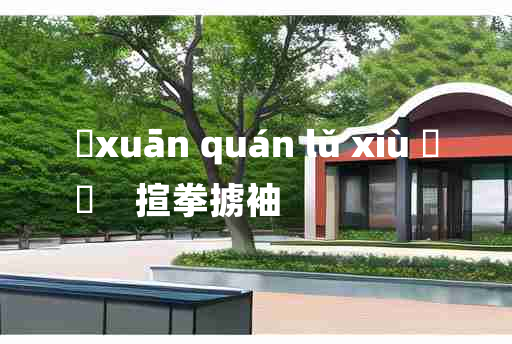 
	xuān quán lǔ xiù 	
	    揎拳掳袖