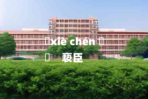 
	xiè chén 	
	    亵臣