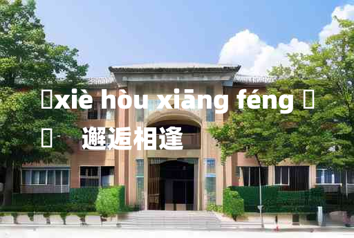 
	xiè hòu xiāng féng 	
	    邂逅相逢