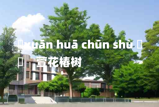 
	xuān huā chūn shù 	
	    萱花椿树