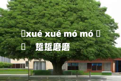 
	xué xué mó mó 	
	    踅踅磨磨