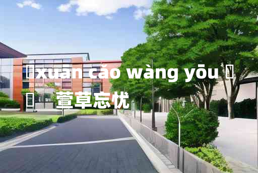 
	xuān cǎo wàng yōu 	
	    萱草忘忧