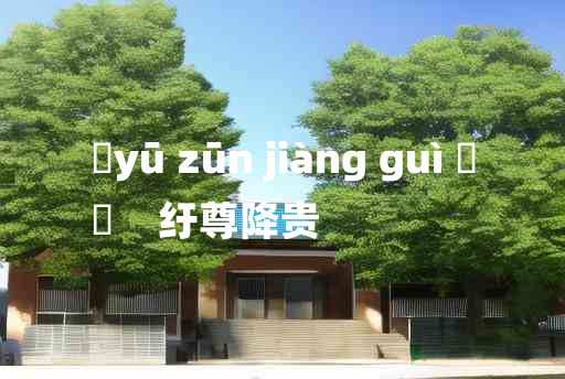 
	yū zūn jiàng guì 	
	    纡尊降贵