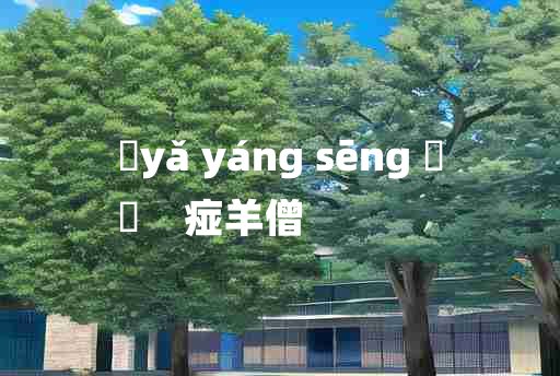 
	yǎ yáng sēng 	
	    痖羊僧