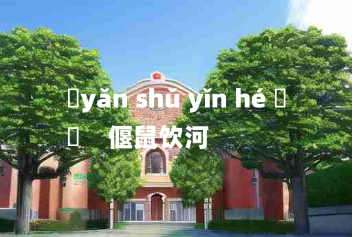 
	yǎn shǔ yǐn hé 	
	    偃鼠饮河