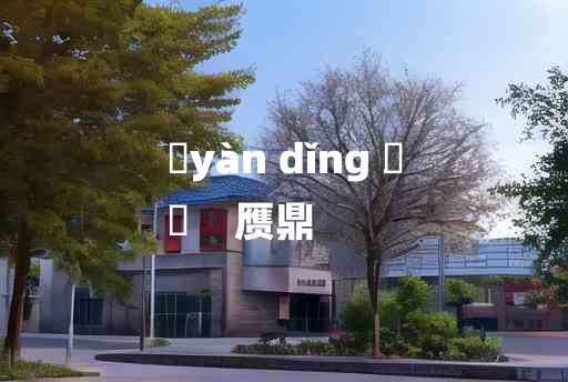 
	yàn dǐng 	
	    赝鼎