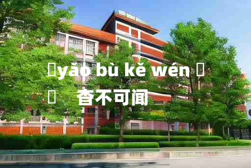 
	yǎo bù kě wén 	
	    杳不可闻