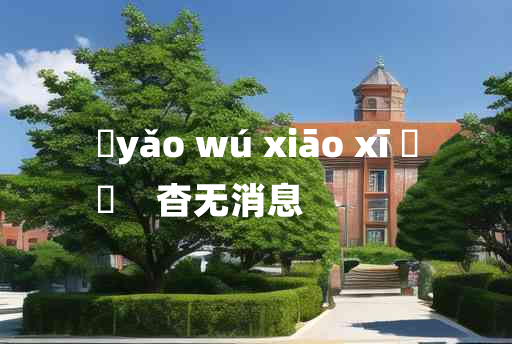 
	yǎo wú xiāo xī 	
	    杳无消息