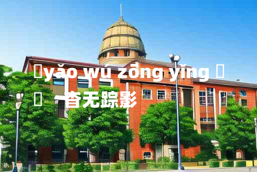 
	yǎo wú zōng yǐng 	
	    杳无踪影