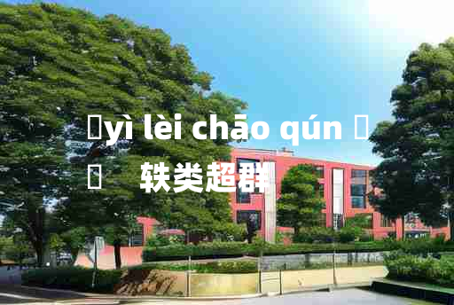 
	yì lèi chāo qún 	
	    轶类超群