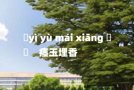 
	yì yù mái xiāng 	
	    瘗玉埋香