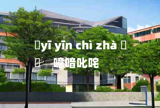 
	yī yīn chì zhà 	
	    噫喑叱咤