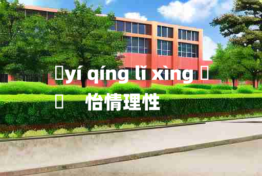 
	yí qíng lǐ xìng 	
	    怡情理性