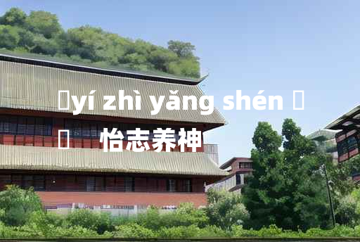 
	yí zhì yǎng shén 	
	    怡志养神