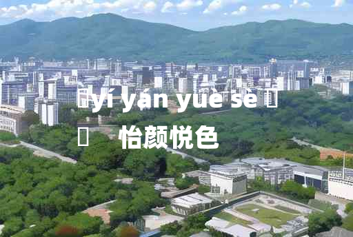 
	yí yán yuè sè 	
	    怡颜悦色