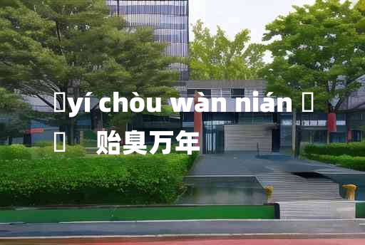 
	yí chòu wàn nián 	
	    贻臭万年