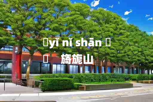 
	yǐ nǐ shān 	
	    旖旎山