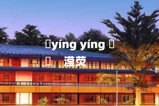 
	yíng yíng 	
	    滢荧