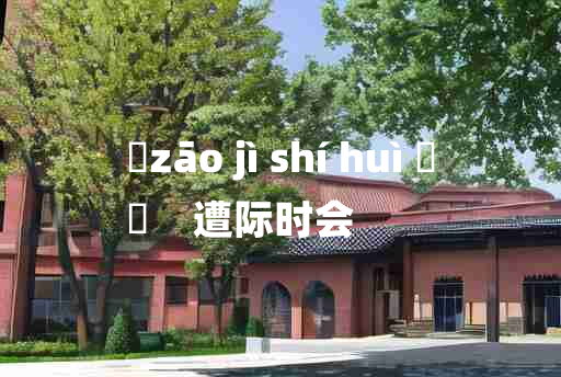 
	zāo jì shí huì 	
	    遭际时会