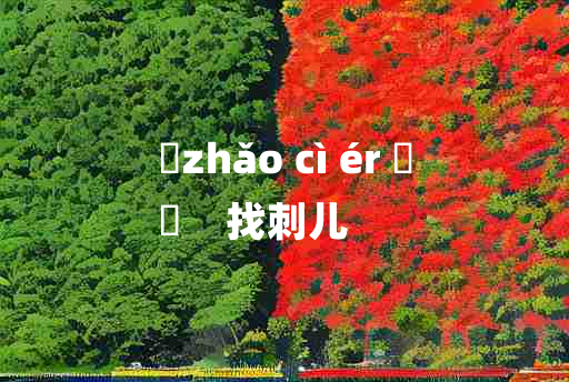 
	zhǎo cì ér 	
	    找刺儿