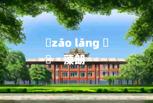 
	zǎo lǎng 	
	    藻朗