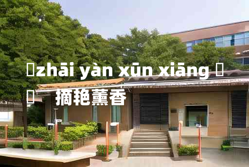 
	zhāi yàn xūn xiāng 	
	    摘艳薰香