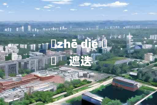 
	zhē dié 	
	    遮迭