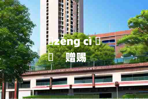 
	zèng cì 	
	    赠赐