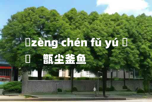 
	zèng chén fǔ yú 	
	    甑尘釜鱼