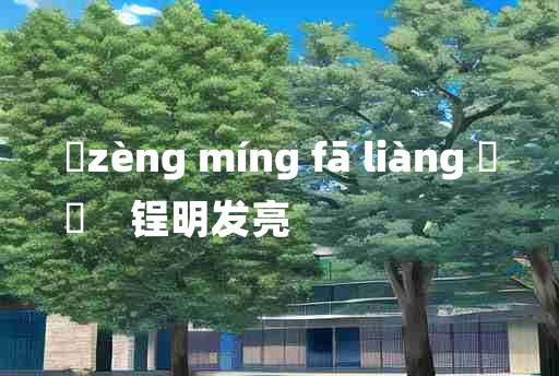 
	zèng míng fā liàng 	
	    锃明发亮