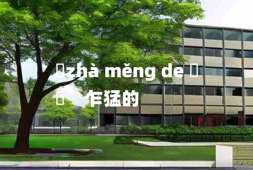 
	zhà měng de 	
	    乍猛的