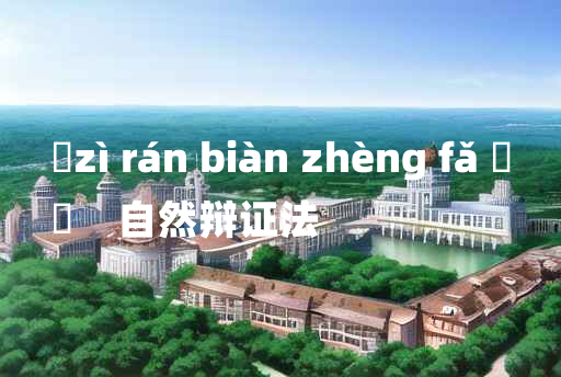 
	zì rán biàn zhèng fǎ 	
	    自然辩证法