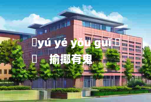 
	yú yé yǒu guǐ 	
	    揄揶有鬼