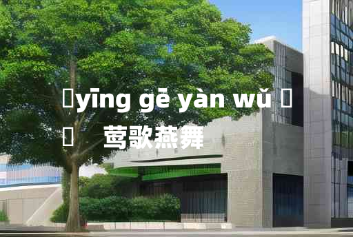 
	yīng gē yàn wǔ 	
	    莺歌燕舞