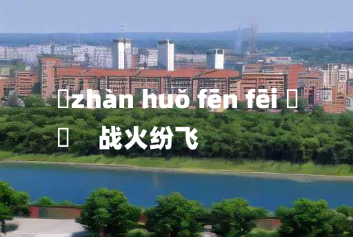 
	zhàn huǒ fēn fēi 	
	    战火纷飞