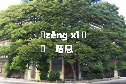 
	zēng xī 	
	    增息