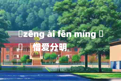 
	zēng ài fēn míng 	
	    憎爱分明