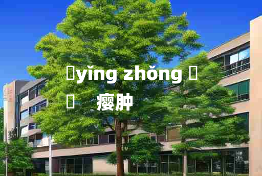 
	yǐng zhǒng 	
	    瘿肿