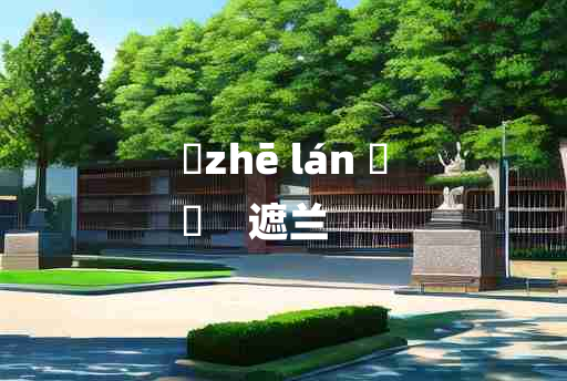 
	zhē lán 	
	    遮兰