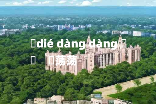 
	dié dàng dàng 	
	    詄荡荡