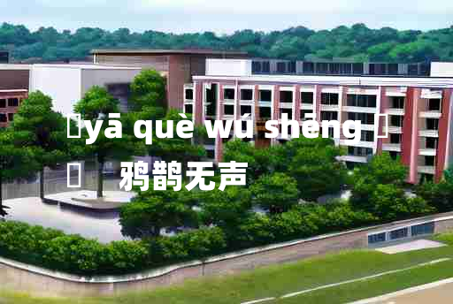 
	yā què wú shēng 	
	    鸦鹊无声