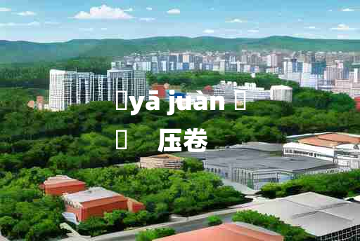 
	yā juàn 	
	    压卷