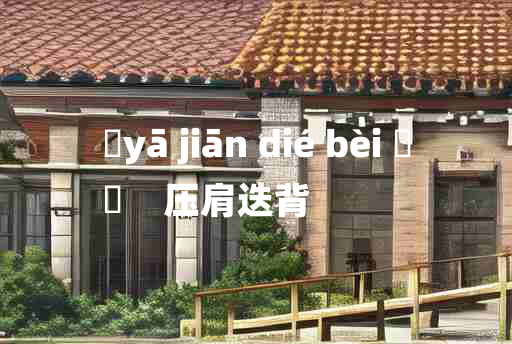 
	yā jiān dié bèi 	
	    压肩迭背