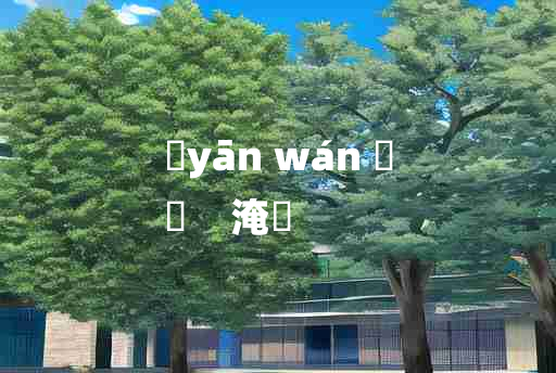 
	yān wán 	
	    淹翫