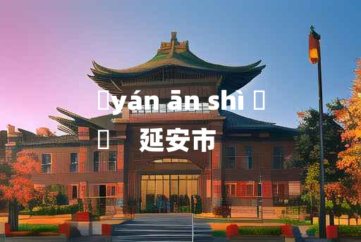 
	yán ān shì 	
	    延安市