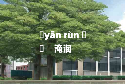 
	yān rùn 	
	    淹润