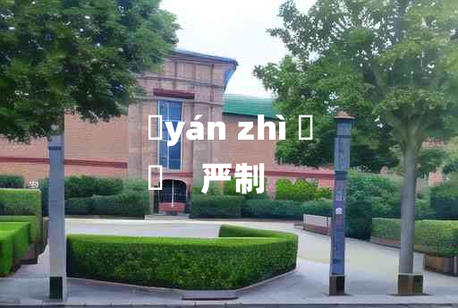 
	yán zhì 	
	    严制