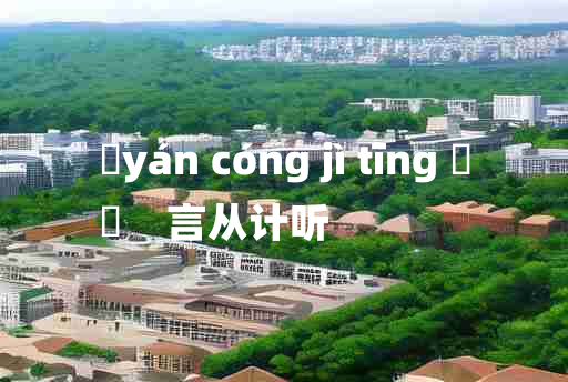 
	yán cóng jì tīng 	
	    言从计听