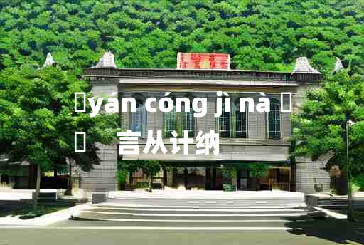 
	yán cóng jì nà 	
	    言从计纳